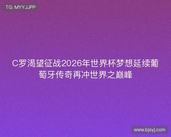 C罗渴望征战2026年世界杯梦想延续葡萄牙传奇再冲世界之巅峰
