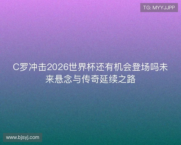 C罗冲击2026世界杯还有机会登场吗未来悬念与传奇延续之路 C罗冲击2026世界杯还有机会登场吗未来悬念与传奇延续之路