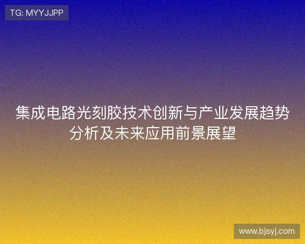 集成电路光刻胶技术创新与产业发展趋势分析及未来应用前景展望
